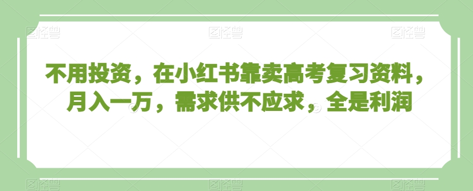 不用投资，在小红书靠卖高考复习资料，月入一万，需求供不应求，全是利润【揭秘】-创业资源网