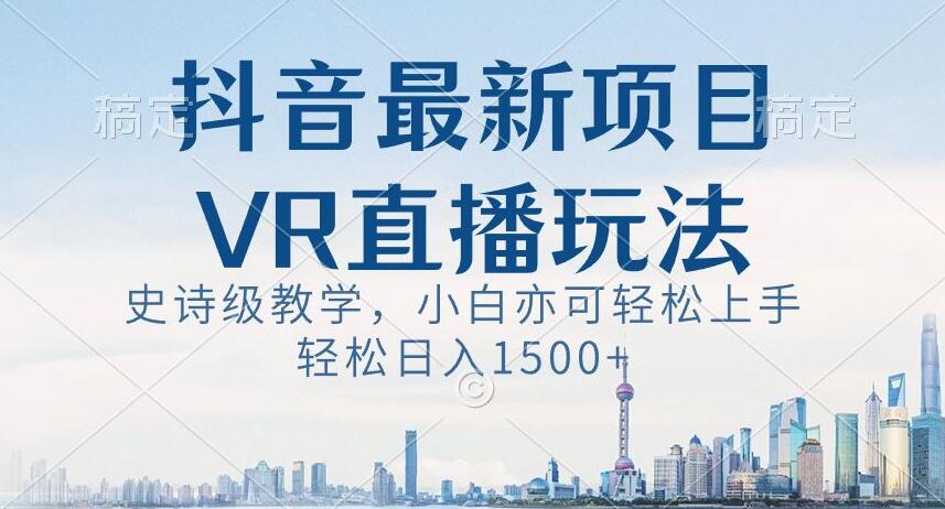 抖音最新VR直播玩法，史诗级教学，小白也可轻松上手轻松日入1500+【揭秘】-创业资源网