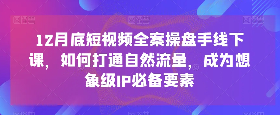 12月底短视频全案操盘手线下课，如何打通自然流量，成为想象级IP必备要素-创业资源网