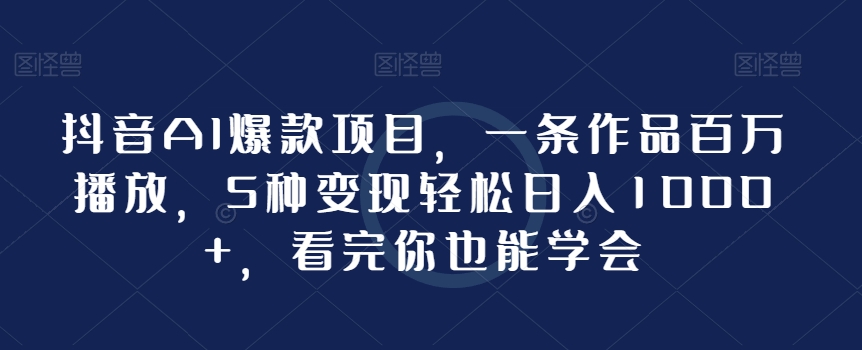 抖音AI爆款项目，一条作品百万播放，5种变现轻松日入1000+，看完你也能学会-创业资源网