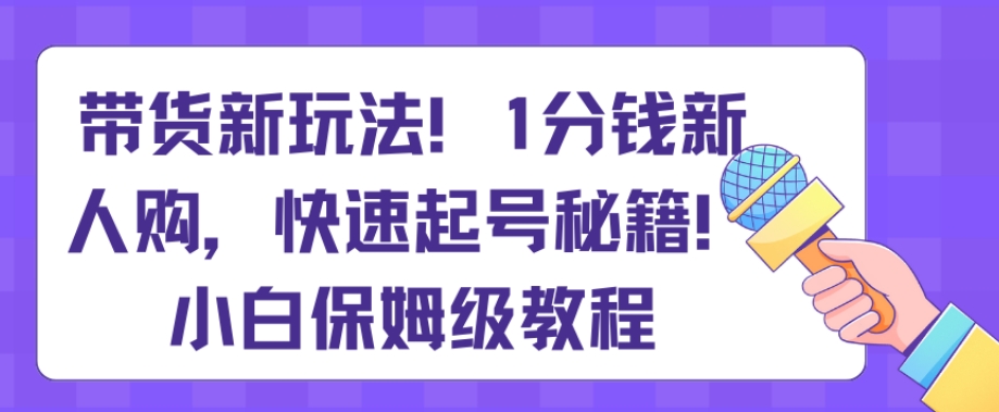 带货新玩法，1分钱新人购，快速起号秘籍，小白保姆级教程【揭秘】-创业资源网