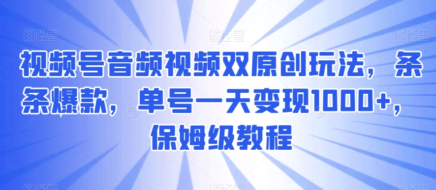 视频号音频视频双原创玩法，条条爆款，单号一天变现1000+，保姆级教程【揭秘】-创业资源网