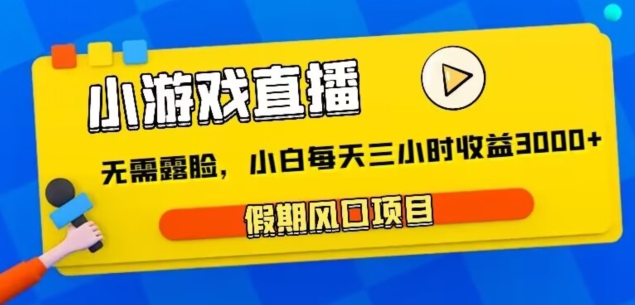 小游戏直播，假期风口项目，无需露脸，小白每天三小时，到账3000+-创业资源网