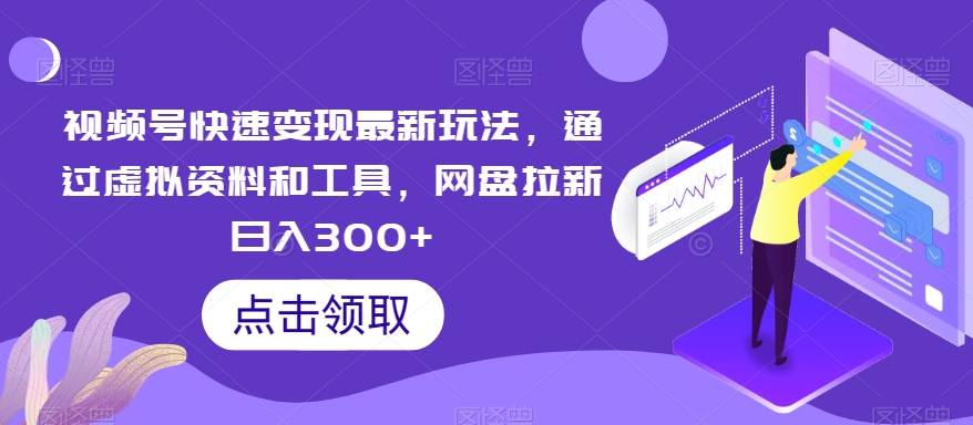 视频号快速变现最新玩法，通过虚拟资料和工具，网盘拉新日入300+【揭秘】-创业资源网