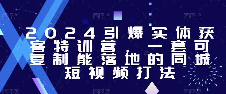 2024引爆实体获客特训营，​一套可复制能落地的同城短视频打法-创业资源网