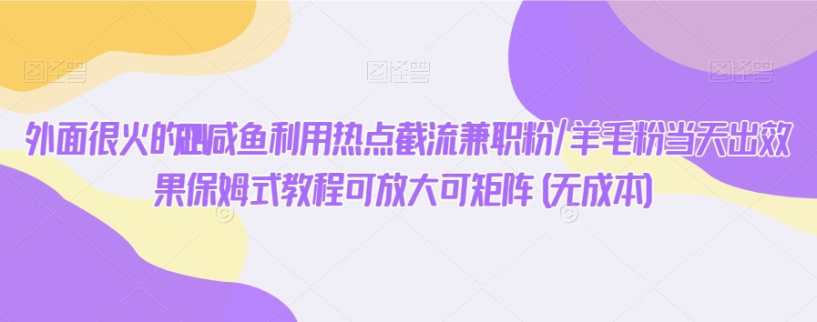 外面很火的2024咸鱼利用热点截流兼职粉/羊毛粉当天出效果保姆式教程可放大可矩阵(无成本)-创业资源网