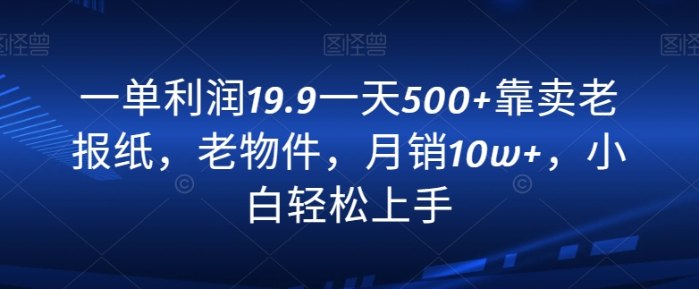 一单利润19.9一天500+靠卖老报纸，老物件，月销10w+，小白轻松上手-创业资源网