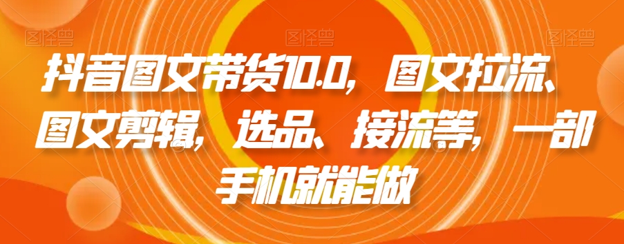 抖音图文带货10.0，图文拉流、图文剪辑，选品、接流等，一部手机就能做-创业资源网