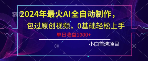 2024年最火AI全自动制作，包过原创视频，0基础轻松上手，单日收益1000+-创业资源网