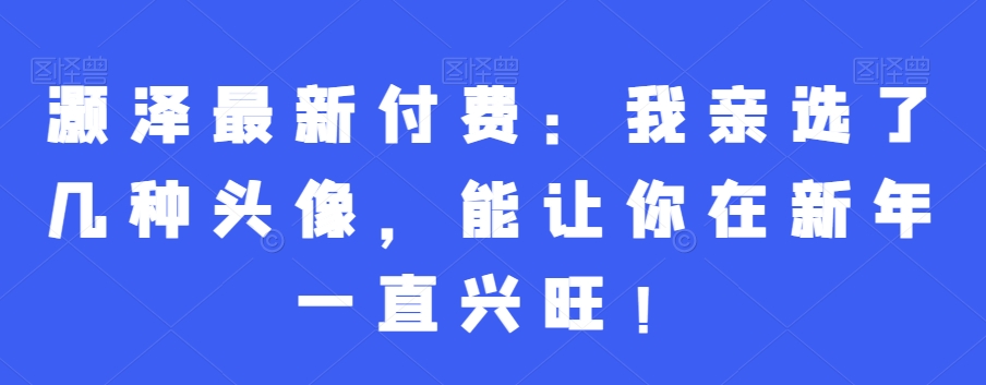 灏泽最新付费：我亲选了几种头像，能让你在新年一直兴旺！-创业资源网