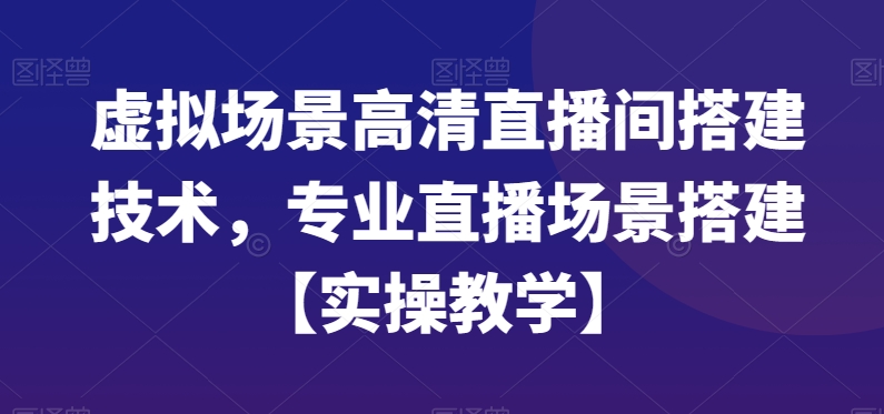 虚拟场景高清直播间搭建技术，专业直播场景搭建【实操教学】-创业资源网