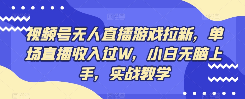 视频号无人直播游戏拉新，单场直播收入过W，小白无脑上手，实战教学-创业资源网