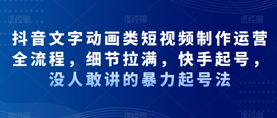 抖音文字动画类短视频制作运营全流程，细节拉满，快手起号，没人敢讲的暴力起号法-创业资源网