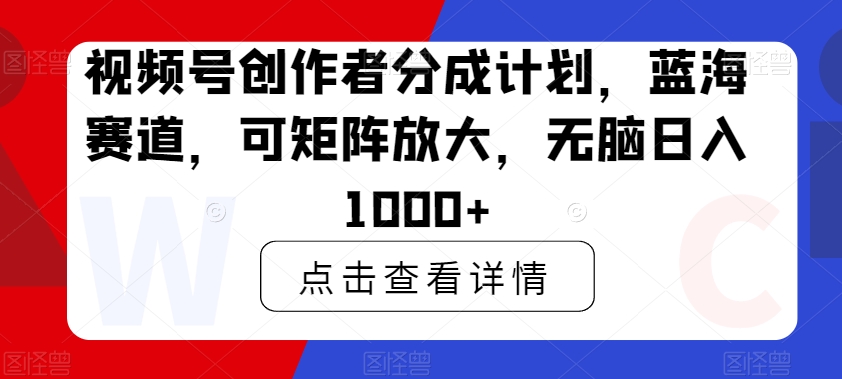 视频号创作者分成计划，蓝海赛道，可矩阵放大，无脑日入1000+-创业资源网