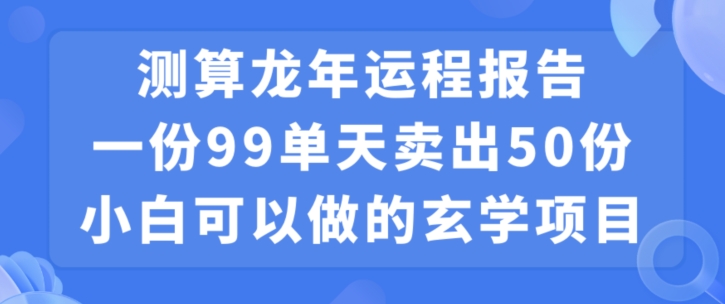 小白可做的玄学项目，出售”龙年运程报告”一份99元单日卖出100份利润9900元，0成本投入【揭秘】-创业资源网