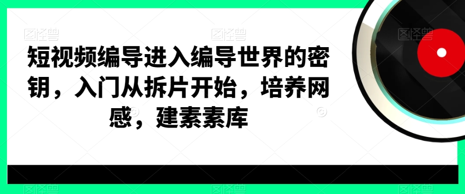 短视频编导进入编导世界的密钥，入门从拆片开始，培养网感，建素素库-创业资源网