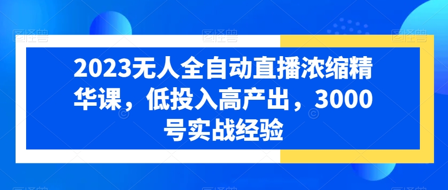 2023无人全自动直播浓缩精华课，低投入高产出，3000号实战经验-创业资源网