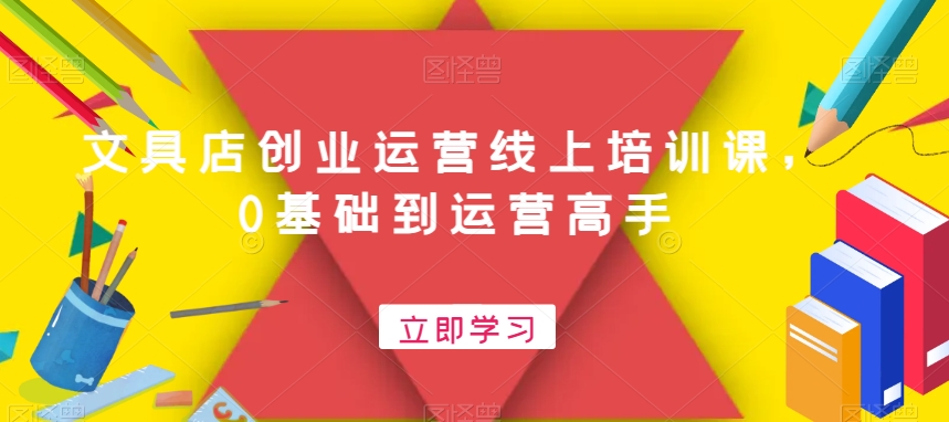 文具店创业运营线上培训课，0基础到运营高手-创业资源网