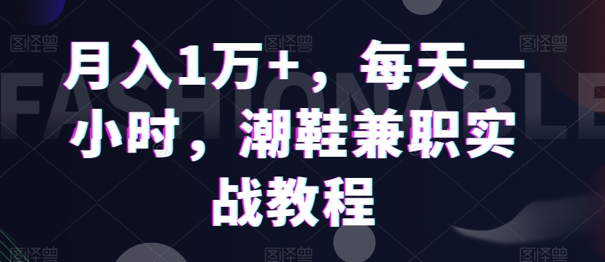 月入1万+，每天一小时，潮鞋兼职实战教程-创业资源网