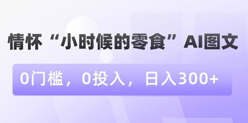 情怀“小时候的零食”AI图文，0门槛，0投入，日入300+【揭秘】-创业资源网