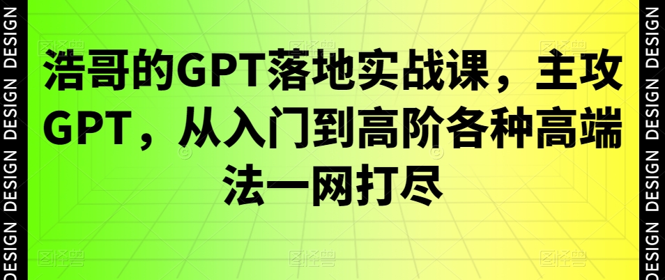 浩哥的GPT落地实战课，主攻GPT，从入门到高阶各种高端法一网打尽-创业资源网