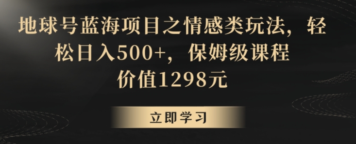 地球号蓝海项目之情感类玩法，轻松日入500+，保姆级课程【揭秘】-创业资源网