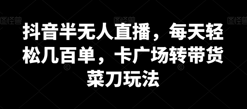 抖音半无人直播，每天轻松几百单，卡广场转带货菜刀玩法【揭秘】-创业资源网