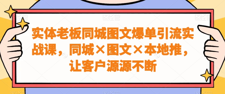 实体老板同城图文爆单引流实战课，同城×图文×本地推，让客户源源不断-创业资源网