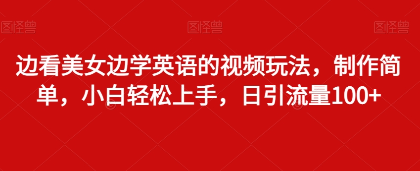 边看美女边学英语的视频玩法，制作简单，小白轻松上手，日引流量100+-创业资源网