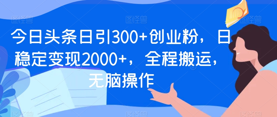 今日头条日引300+创业粉，日稳定变现2000+，全程搬运，无脑操作-创业资源网