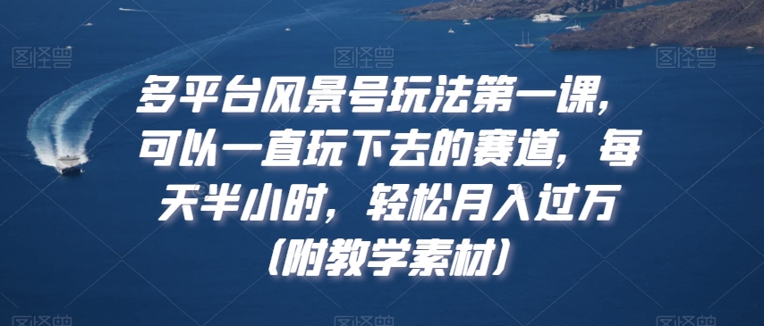 多平台风景号玩法第一课，可以一直玩下去的赛道，每天半小时，轻松月入过万【揭秘】-创业资源网