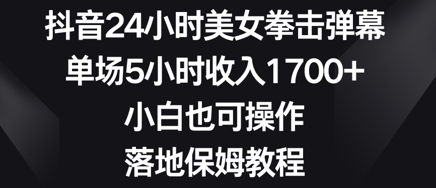 抖音24小时美女拳击弹幕，单场5小时收入1700+，小白也可操作，落地保姆教程【揭秘】-创业资源网