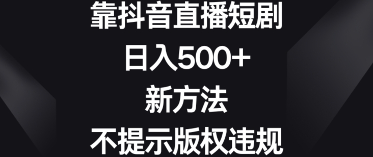 靠抖音直播短剧，日入500+，新方法、不提示版权违规【揭秘】-创业资源网