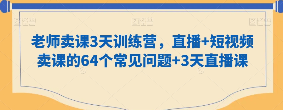 老师卖课3天训练营，直播+短视频卖课的64个常见问题+3天直播课-创业资源网