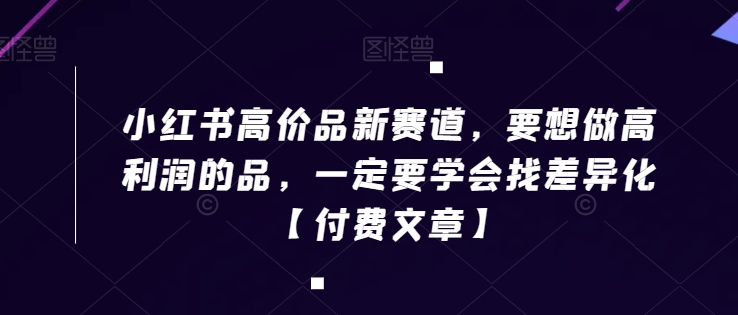 小红书高价品新赛道，要想做高利润的品，一定要学会找差异化【付费文章】-创业资源网