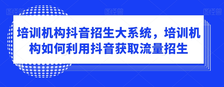 培训机构抖音招生大系统，培训机构如何利用抖音获取流量招生-创业资源网