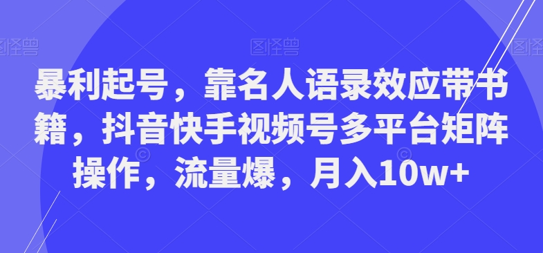 暴利起号，靠名人语录效应带书籍，抖音快手视频号多平台矩阵操作，流量爆，月入10w+-创业资源网