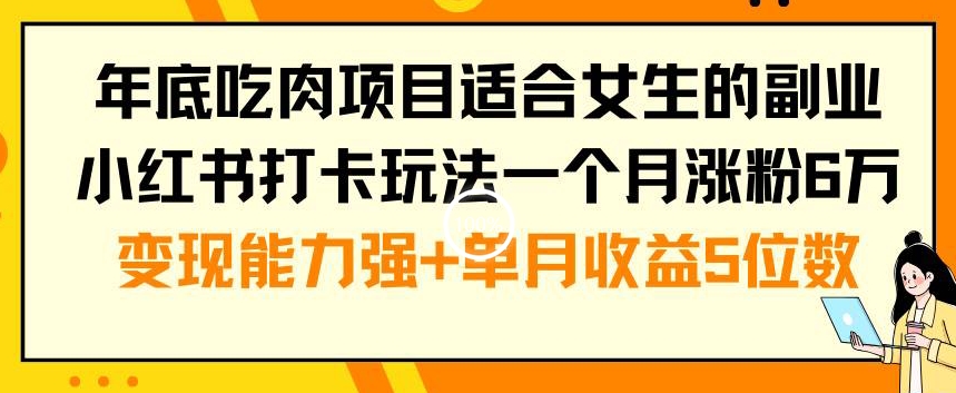 年底吃肉项目适合女生的副业小红书打卡玩法一个月涨粉6万+变现能力强+单月收益5位数【揭秘】-创业资源网