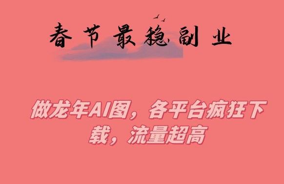春节期间最稳副业，做龙年AI图，各平台疯狂下载，流量超高【揭秘】-创业资源网
