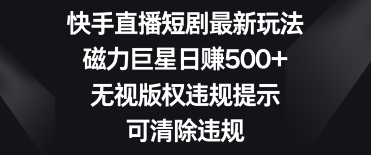 快手直播短剧最新玩法，磁力巨星日赚500+，无视版权违规提示，可清除违规-创业资源网