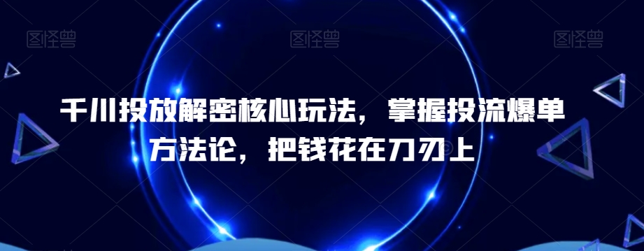 千川投放解密核心玩法，​掌握投流爆单方法论，把钱花在刀刃上-创业资源网