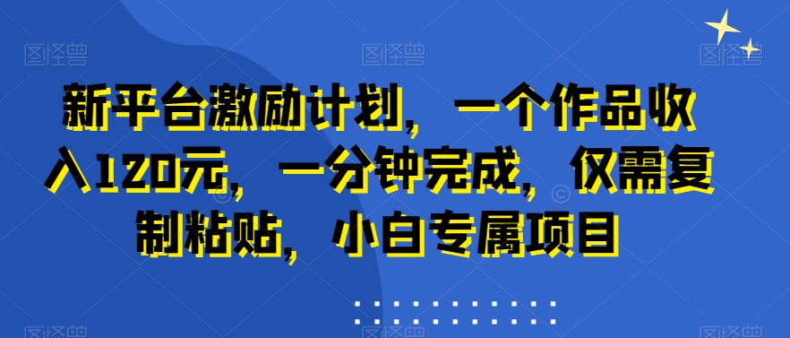 新平台激励计划，一个作品收入120元，一分钟完成，仅需复制粘贴，小白专属项目【揭秘】-创业资源网