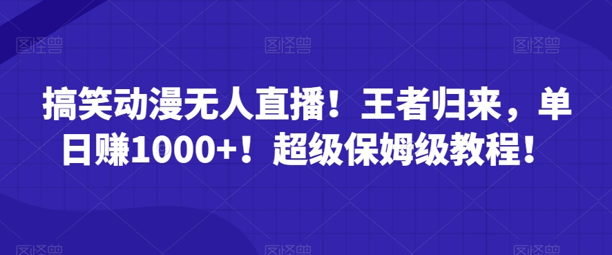 搞笑动漫无人直播！王者归来，单日赚1000+！超级保姆级教程！-创业资源网