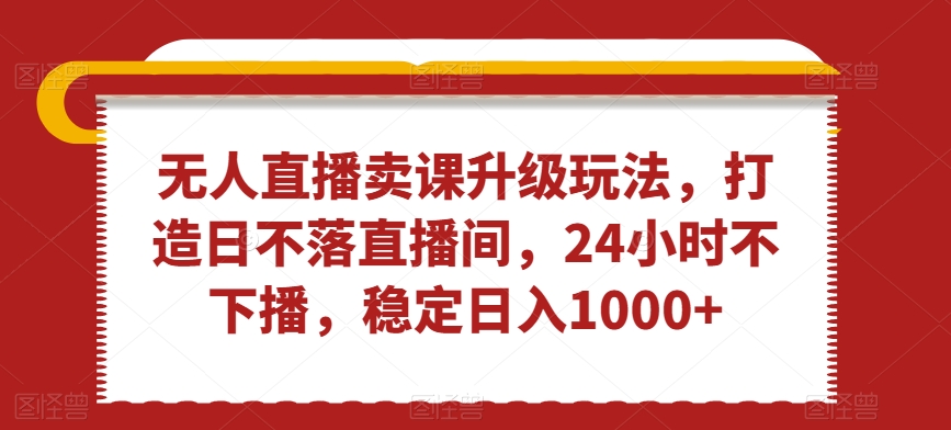 无人直播卖课升级玩法，打造日不落直播间，24小时不下播，稳定日入1000+【揭秘】-创业资源网