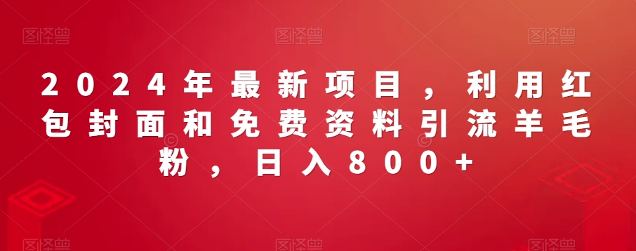 2024年最新项目，利用红包封面和免费资料引流羊毛粉，日入800+-创业资源网