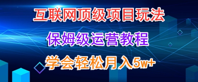 互联网顶级项目玩法，保姆级运营教程，学完轻松月入5万-创业资源网