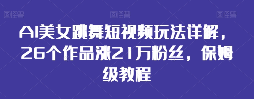 AI美女跳舞短视频玩法详解，26个作品涨21万粉丝，保姆级教程【揭秘】-创业资源网