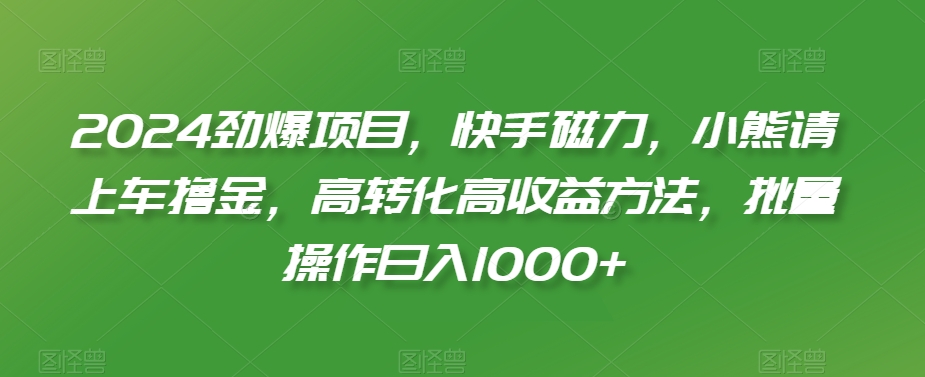 2024劲爆项目，快手磁力，小熊请上车撸金，高转化高收益方法，批量操作日入1000+【揭秘】-创业资源网