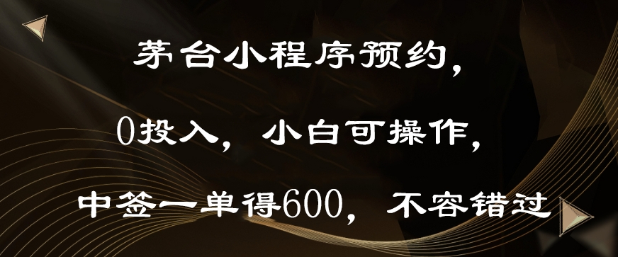 茅台小程序预约，0投入，小白可操作，中签一单得600，不容错过-创业资源网