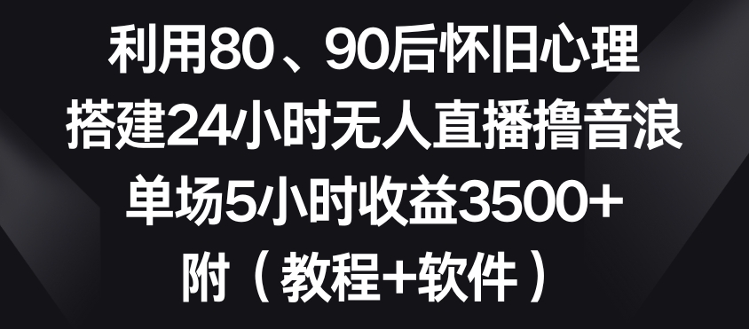 利用80、90后怀旧心理，搭建24小时无人直播撸音浪，单场5小时收益3500+【揭秘】-创业资源网